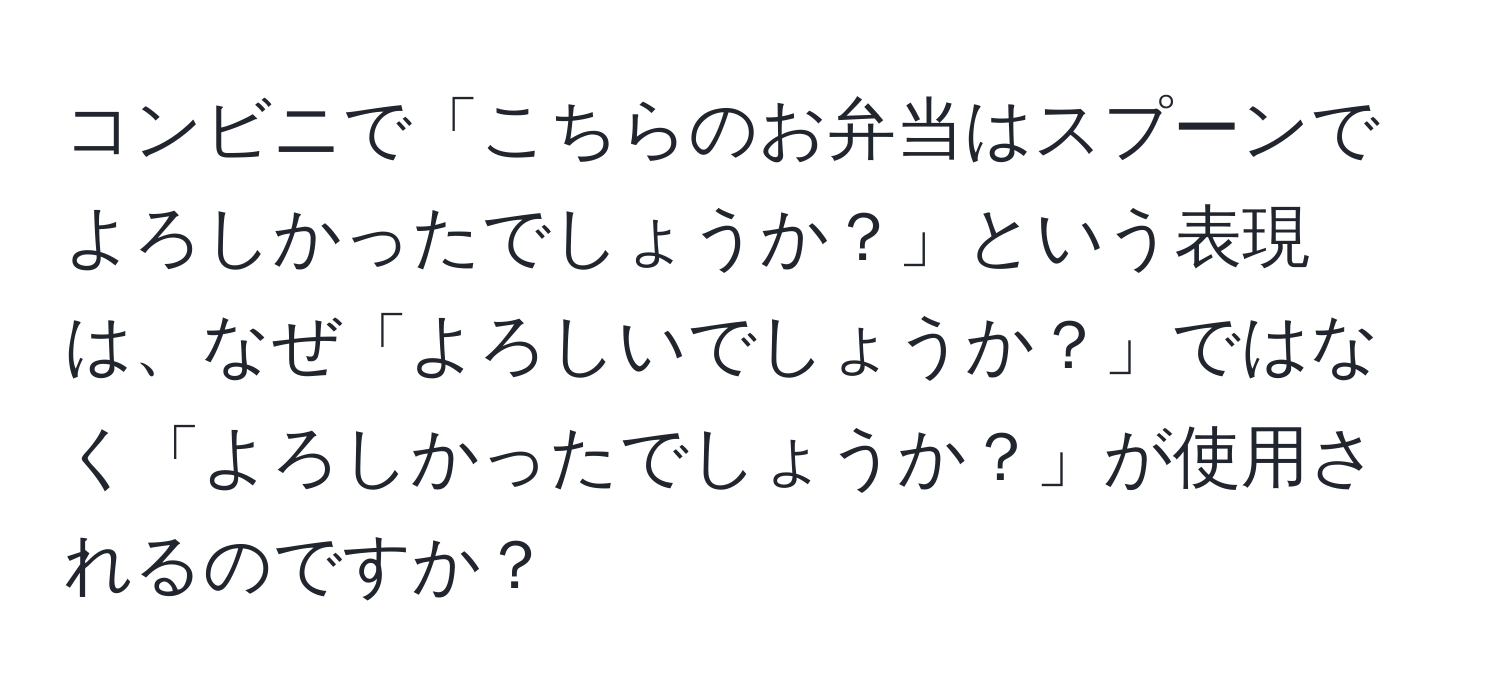 コンビニで「こちらのお弁当はスプーンでよろしかったでしょうか？」という表現は、なぜ「よろしいでしょうか？」ではなく「よろしかったでしょうか？」が使用されるのですか？