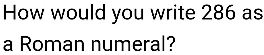 How would you write 286 as 
a Roman numeral?