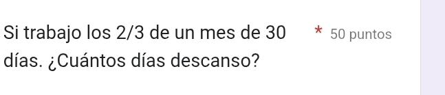 Si trabajo los 2/3 de un mes de 30 * 50 puntos 
días. ¿Cuántos días descanso?