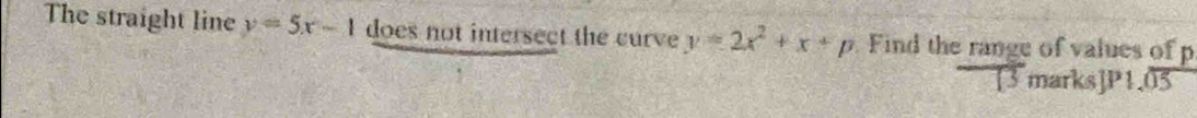 The straight line y=5x-1 does not intersect the curve y=2x^2+x+p Find the range of values of p
[3 marks]P1.05