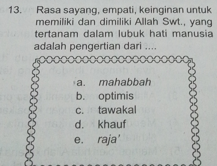 Rasa sayang, empati, keinginan untuk
memiliki dan dimiliki Allah Swt., yang
tertanam dalam lubuk hati manusia
adalah pengertian dari ....
a. mahabbah
b. optimis
c. tawakal
d. khauf
e. raja'