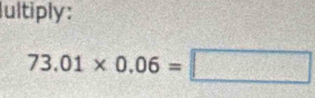 ultiply:
73.01* 0.06=□