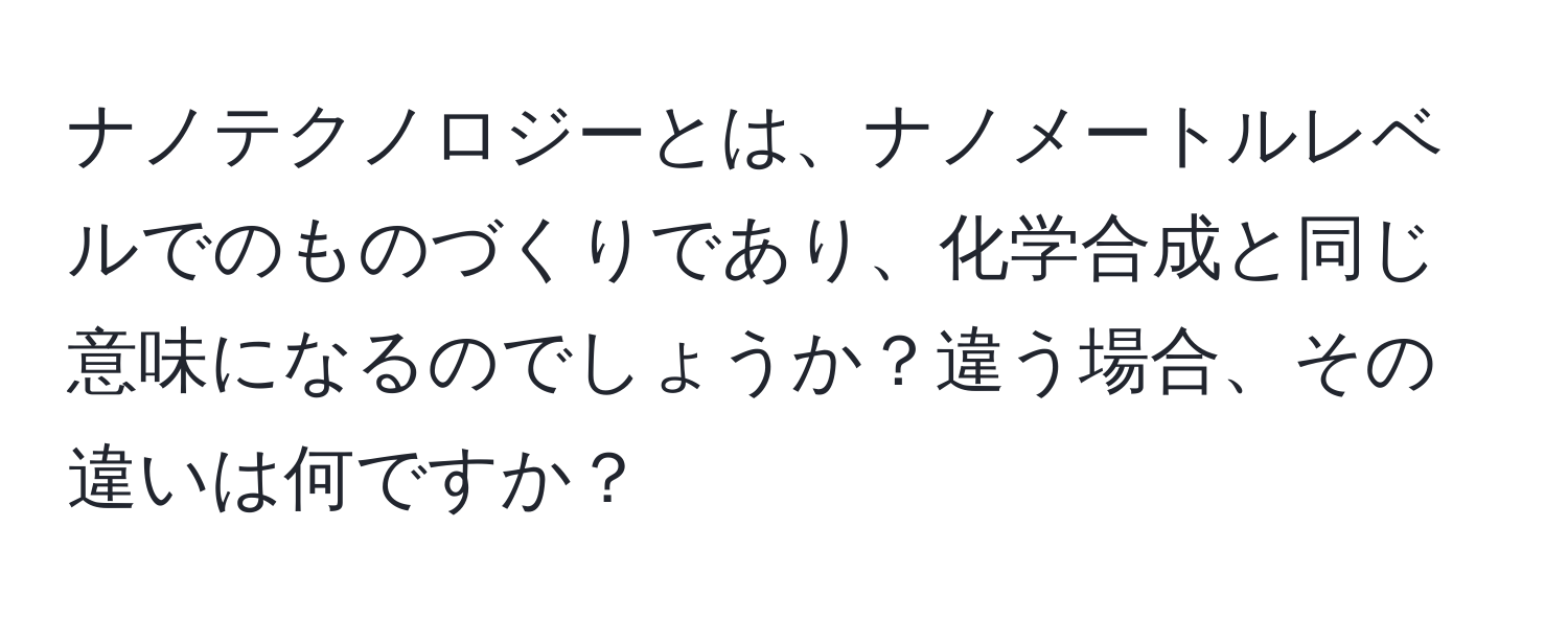 ナノテクノロジーとは、ナノメートルレベルでのものづくりであり、化学合成と同じ意味になるのでしょうか？違う場合、その違いは何ですか？