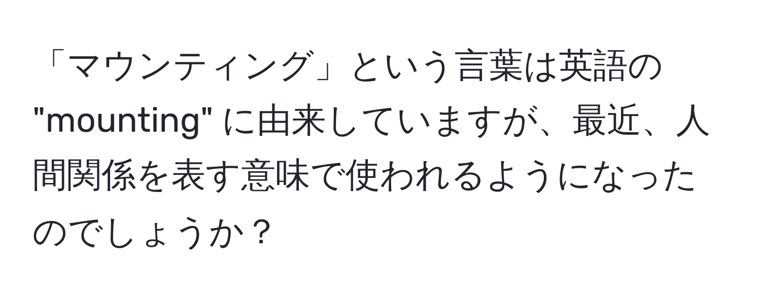 「マウンティング」という言葉は英語の "mounting" に由来していますが、最近、人間関係を表す意味で使われるようになったのでしょうか？