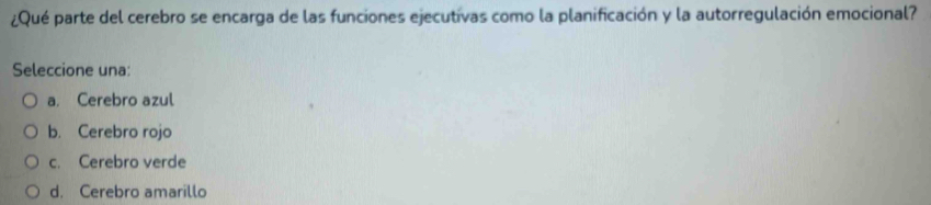 ¿Qué parte del cerebro se encarga de las funciones ejecutivas como la planificación y la autorregulación emocional?
Seleccione una:
a. Cerebro azul
b. Cerebro rojo
c. Cerebro verde
d. Cerebro amarillo