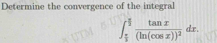 Determine the convergence of the integral
∈t _ π /3 ^ π /2 frac tan x(ln (cos x))^2dx.