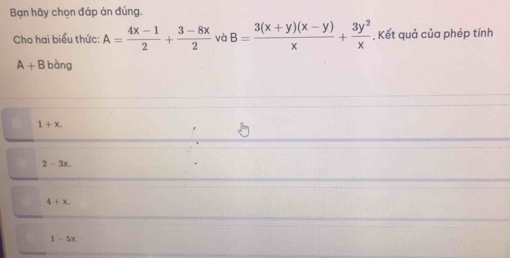 Bạn hãy chọn đáp án đúng.
Cho hai biểu thức: A= (4x-1)/2 + (3-8x)/2  và B= (3(x+y)(x-y))/x + 3y^2/x . Kết quả của phép tính
A+B bằng
1+x.
2-3x.
4+x.
1-5x.