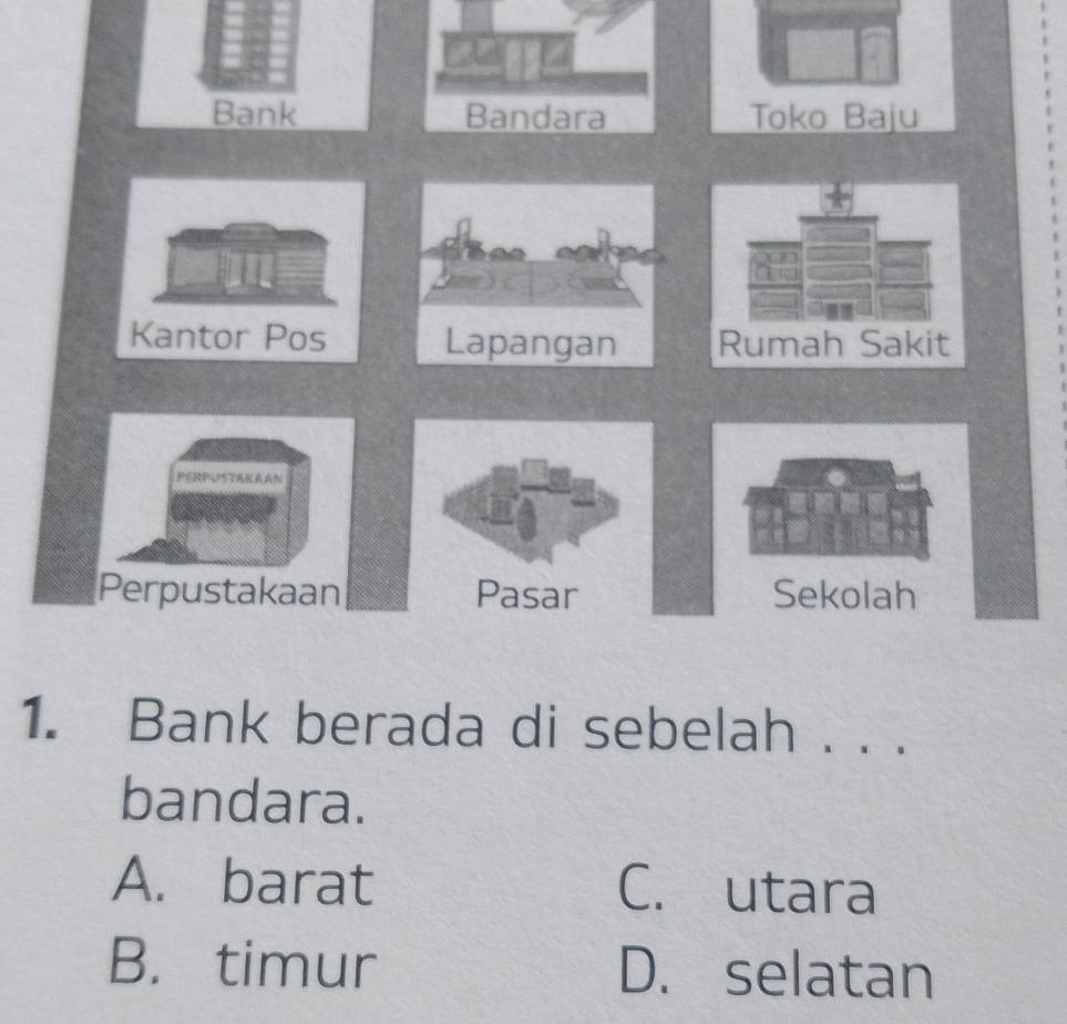 Bank Toko Baju
Kantor Pos 
AAN
Perpustakaan Pasar Sekolah
1. Bank berada di sebelah . . .
bandara.
A. barat C. utara
B. timur D. selatan