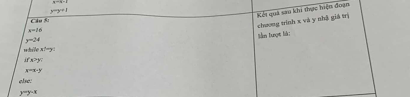 x=x-1
y=y+1
Kết quả sau khi thực hiện đoạn
chương trình x và y nhậ giá trị
Câu 5:
x=16
lần lượt là:
y=24
while x!=y
if x>y
x=x-y
else:
y=y-x