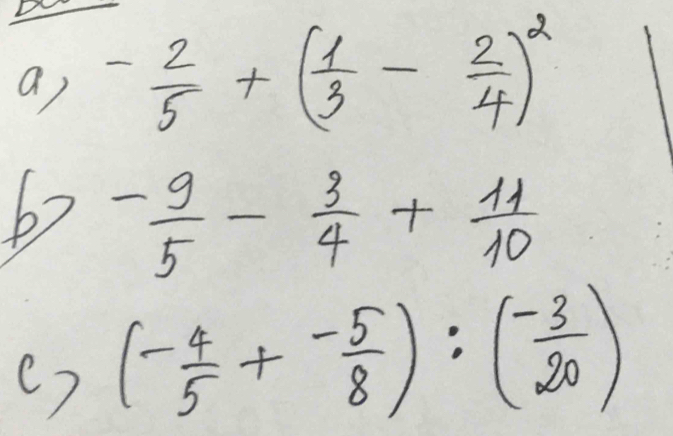 - 2/5 +( 1/3 - 2/4 )^2
b>- 9/5 - 3/4 + 11/10 
() (- 4/5 +- 5/8 ):( (-3)/20 )