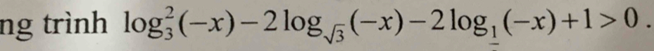 ng trình log _3^(2(-x)-2log _sqrt(3))(-x)-2log __ 1(-x)+1>0.