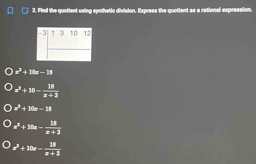 Find the quotient using synthetic division. Express the quotient as a rational expression.
-3 1 3 10 12
x^2+10x-18
x^2+10- 18/x+3 
x^3+10x-18
x^2+10x- 18/x+3 
x^3+10x- 18/x+3 