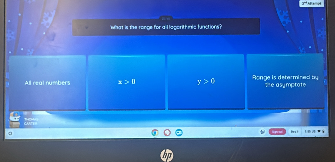 2^(nd) Attempt
What is the range for all logarithmic functions?
Range is determined by
All real numbers x>0 y>0 the asymptote
THOMAS
CARTER
ign out Dec 4 1:SS US