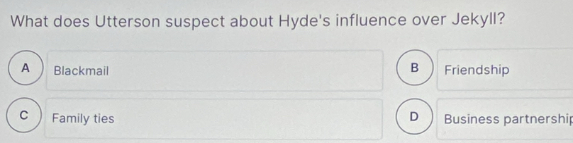 What does Utterson suspect about Hyde's influence over Jekyll?
B
A Blackmail Friendship
C Family ties D Business partnership