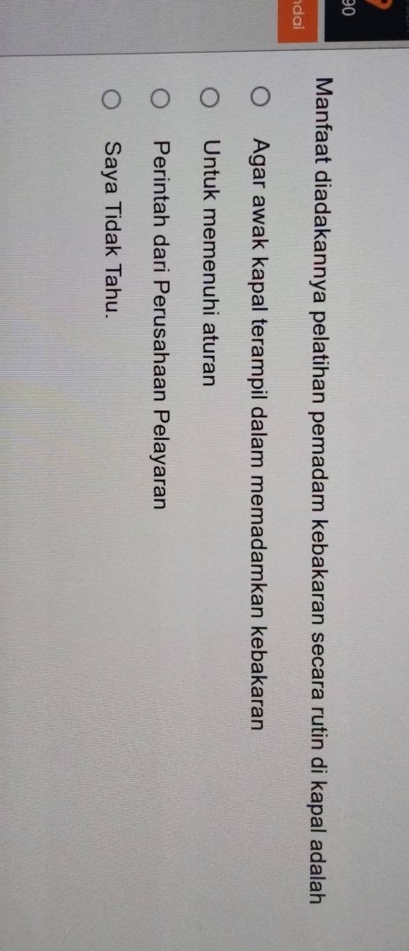 Manfaat diadakannya pelatihan pemadam kebakaran secara rutin di kapal adalah
dai
Agar awak kapal terampil dalam memadamkan kebakaran
Untuk memenuhi aturan
Perintah dari Perusahaan Pelayaran
Saya Tidak Tahu.