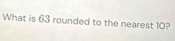 What is 63 rounded to the nearest 10?