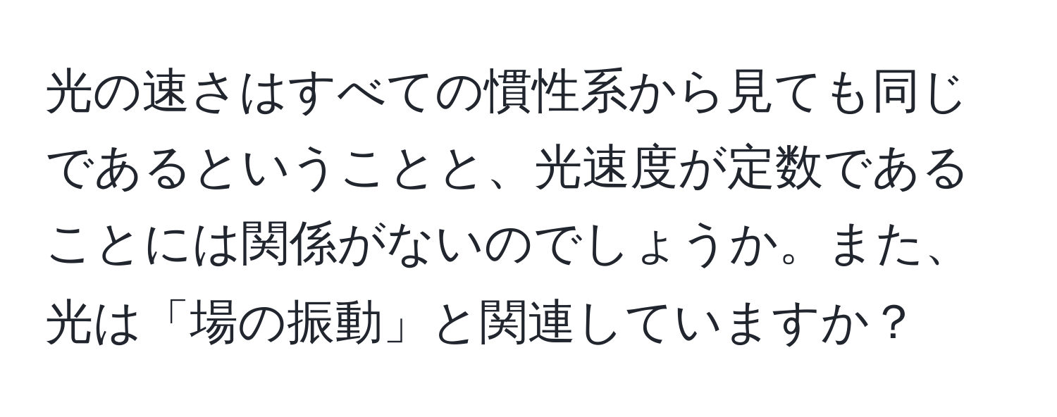 光の速さはすべての慣性系から見ても同じであるということと、光速度が定数であることには関係がないのでしょうか。また、光は「場の振動」と関連していますか？