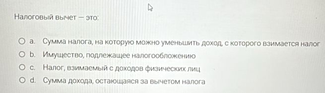 Hалоговыей вычет - это:
а. Сумма налога¸ на которуюо можно уменьшить доходе с которого взимается налог
b. Имушествое годлежкашее налогообложеениюо
с. Налог, взимаемый с доходов физических лиц
d. Сумма дохода, остаюошаяся за вычетом налога