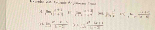 Evaluate the following limits 
(i). limlimits _xto -1 (x+1)/|x+1|  (ii). limlimits _xto -2 (|x+2|)/x+2  (iii). limlimits _xto 0 x^2/|x|  (iv). limlimits _xto -6^- (-(x+6))/|x+6| 
(v). limlimits _xto 3 (x^2-x-6)/|x-3|  (vi). limlimits _xto 3 (x^2-5x+4)/|x-3| 