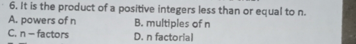 It is the product of a positive integers less than or equal to n.
A. powers of n B. multiples of n
C. n - factors D. n factorial