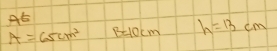 At
A=65cm^2 B=10cm h=13cm