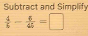 Subtract and Simplify
 4/5 - 6/45 =□