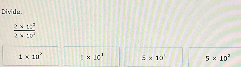 Divide.
 (2* 10^2)/2* 10^1 
1* 10^2
1* 10^1
5* 10^1
5* 10^2