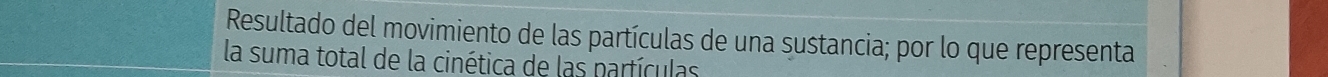 Resultado del movimiento de las partículas de una sustancia; por lo que representa 
la suma total de la cinética de las partículas