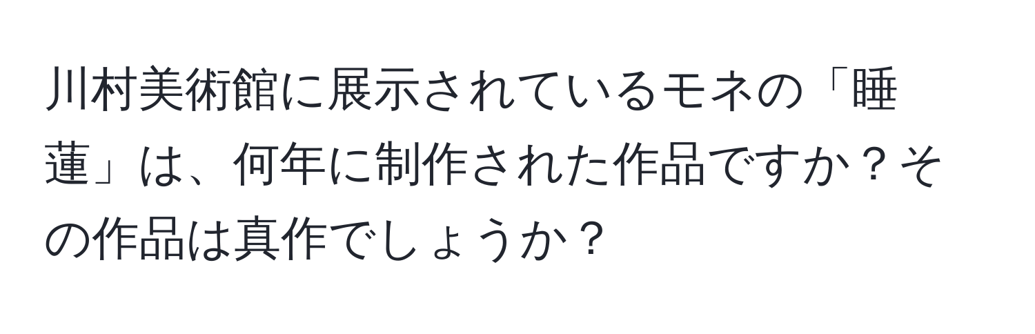 川村美術館に展示されているモネの「睡蓮」は、何年に制作された作品ですか？その作品は真作でしょうか？