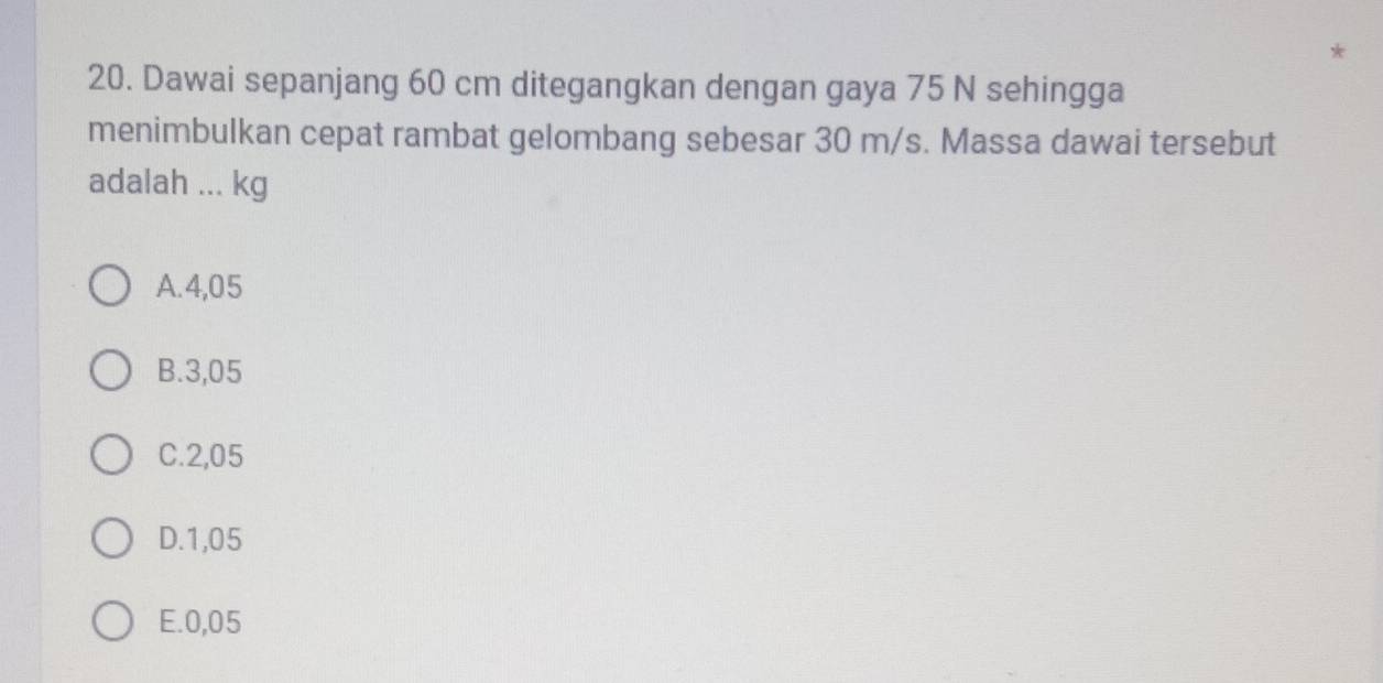 Dawai sepanjang 60 cm ditegangkan dengan gaya 75 N sehingga
menimbulkan cepat rambat gelombang sebesar 30 m/s. Massa dawai tersebut
adalah ... kg
A. 4,05
B. 3,05
C. 2,05
D. 1,05
E. 0,05