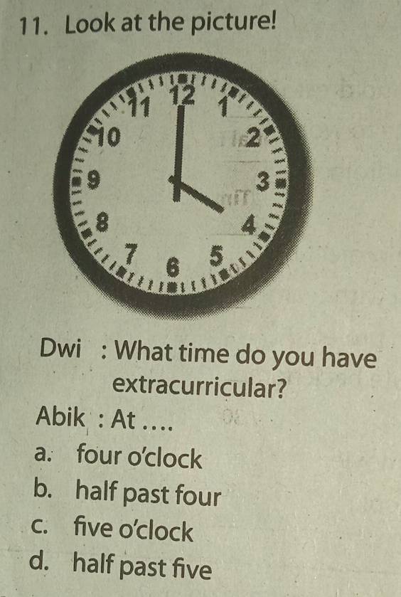 Look at the picture!
Dwi : What time do you have
extracurricular?
Abik : At ....
a. four o'clock
b. half past four
c. five o'clock
d. half past five