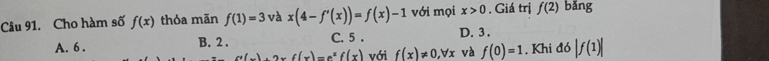 Cho hàm số f(x) thỏa mãn f(1)=3 và x(4-f'(x))=f(x)-1 với mọi x>0. Giá trị f(2) bǎng
B. 2. C. 5.
D. 3.
A. 6. . Khi đó |f(1)|
f'(x)+2xf(x)=e^xf(x) với f(x)!= 0, forall x và f(0)=1