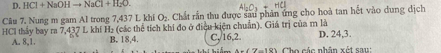 D. HCl+NaOHto NaCl+H_2O. 
Câu 7. Nung m gam Al trong 7,437 L khí O_2. Chất rắn thu được sau phản ứng cho hoà tan hết vào dung dịch
HCl thầy bay ra 7,437 L khí H_2 (các thể tích khí đo ở điều kiện chuẩn). Giá trị của m là D. 24, 3.
A. 8, 1. B. 18, 4. C. /16, 2.
A=(7-18) Cho các nhân xét sau: