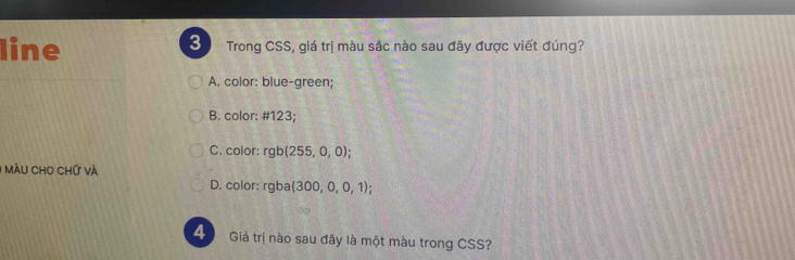 line Trong CSS, giá trị màu sắc nào sau đây được viết đúng?
A. color: blue-green;
B. color: # 123;
C. color: rgb(255,0,0); 
1 Màu cho chứ và
D. color: c ba (300,0,0,1)
4 Giá trị nào sau đây là một màu trong CSS?