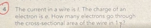 The current in a wire is I. The charge of an 
electron is e. How many electrons go through 
the cross-sectional area of the wire in 1 ?