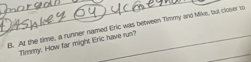 At the time, a runner named Eric was between Timmy and Mike, but closer to 
_ 
Timmy. How far might Eric have run?