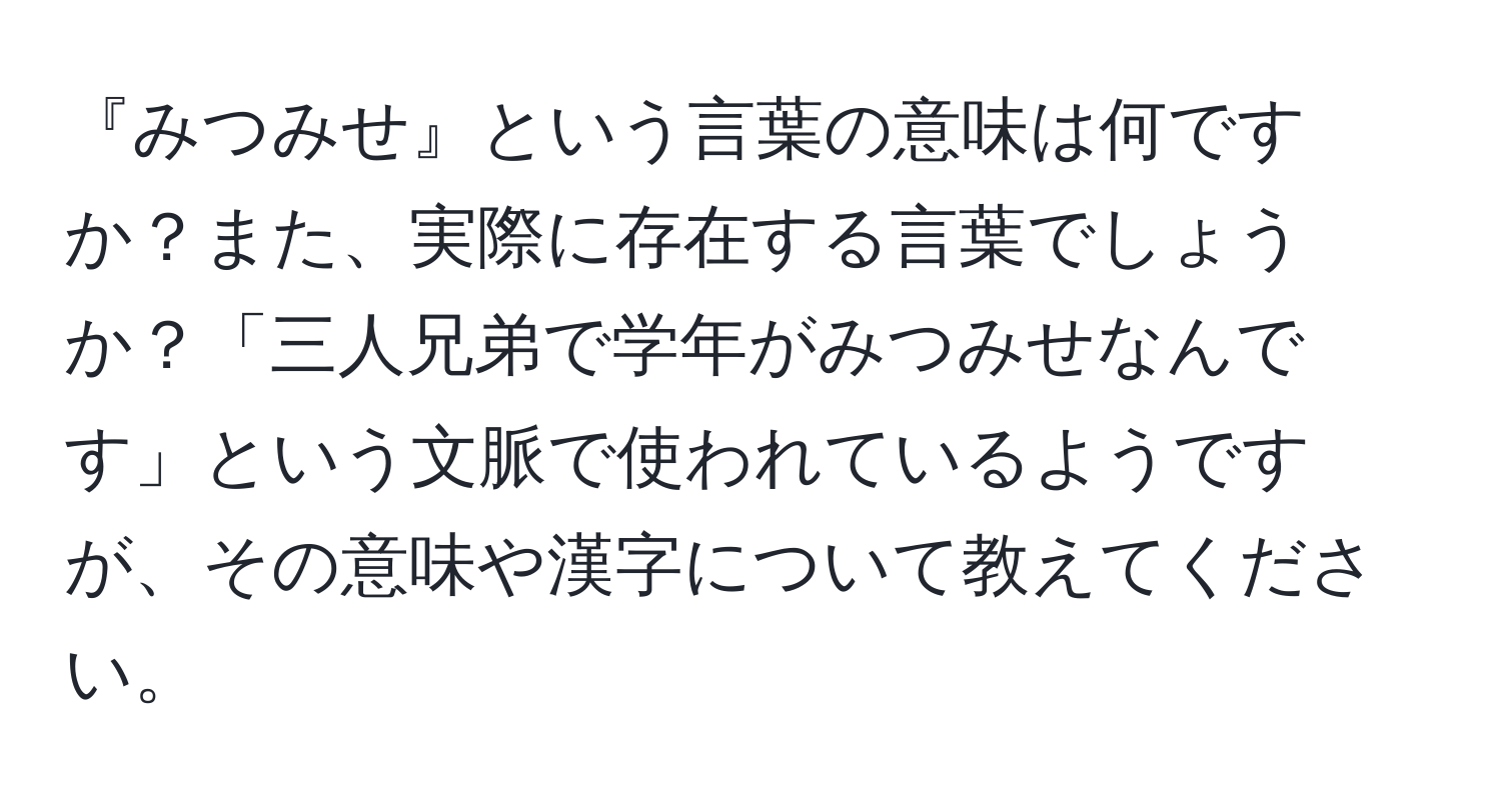 『みつみせ』という言葉の意味は何ですか？また、実際に存在する言葉でしょうか？「三人兄弟で学年がみつみせなんです」という文脈で使われているようですが、その意味や漢字について教えてください。