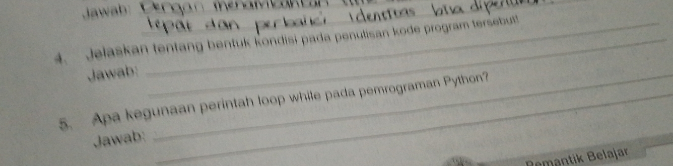 Jawab: .__ 
4. Jelaskan tentang bentuk kondisi pada penulisan kode program tersebut 
Jawab:_ 
5. Apa kegunaan perintah loop while pada pemrograman Python? 
Jawab: 
Remantik Belajar