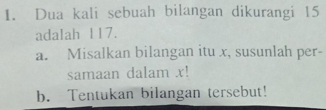 Dua kali sebuah bilangan dikurangi 15
adalah 117. 
a. Misalkan bilangan itu x, susunlah per- 
samaan dalam x! 
b. Tentukan bilangan tersebut!