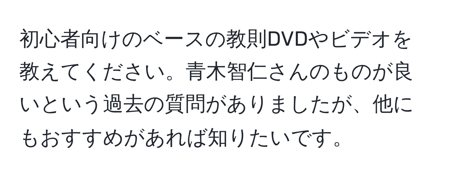 初心者向けのベースの教則DVDやビデオを教えてください。青木智仁さんのものが良いという過去の質問がありましたが、他にもおすすめがあれば知りたいです。