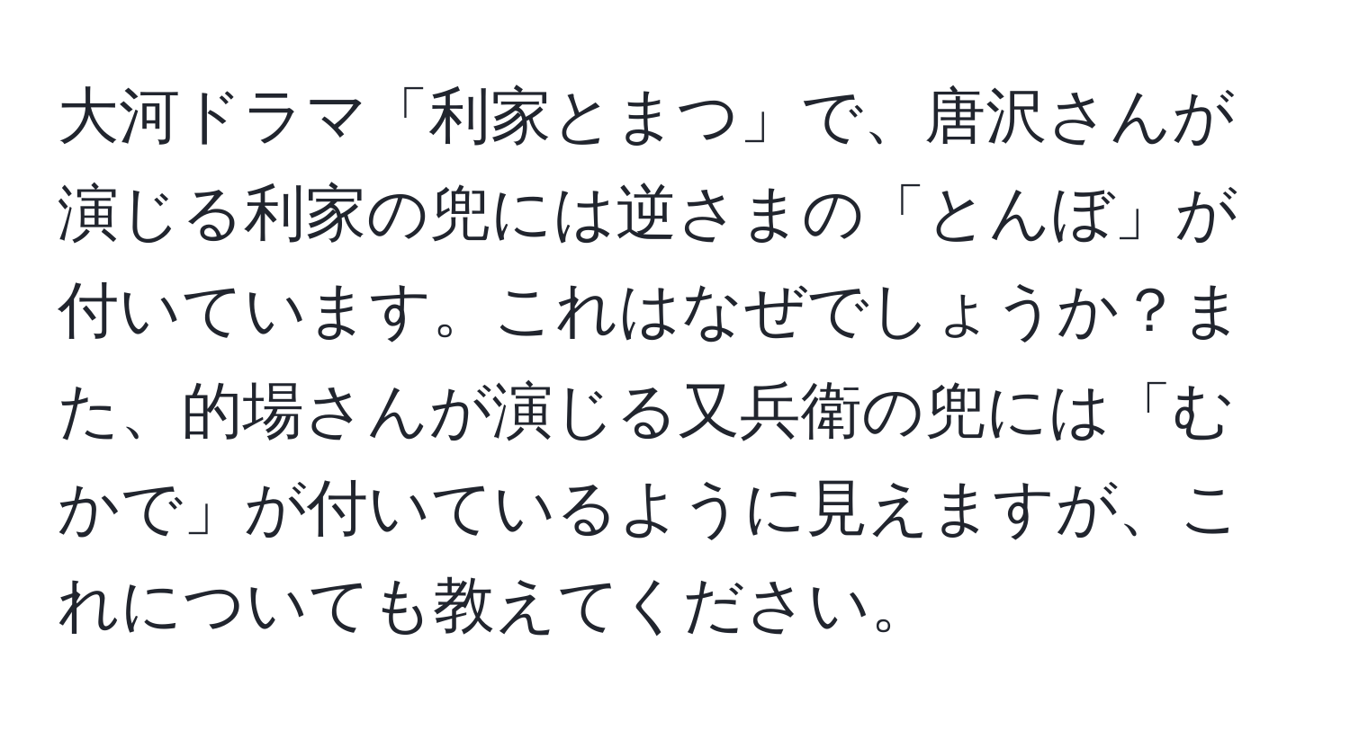 大河ドラマ「利家とまつ」で、唐沢さんが演じる利家の兜には逆さまの「とんぼ」が付いています。これはなぜでしょうか？また、的場さんが演じる又兵衛の兜には「むかで」が付いているように見えますが、これについても教えてください。