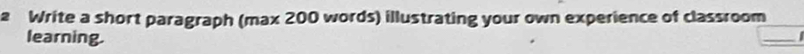 Write a short paragraph (max 200 words) illustrating your own experience of classroom 
learning. 
_