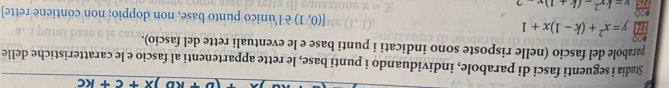 )x+c+kc
Słudia i seguenti fasci di parabole, individuando i punti base, le rette appartenenti al fascio e le caratteristiche delle 
parabole del fascio (nelle risposte sono indicati i punti base e le eventuali rette del fascio).
[(0,1)
y=x^2+(k-1)x+1 è l'unico punto base, non doppio; non contiene rette]
y=kx^2-(k+1)x