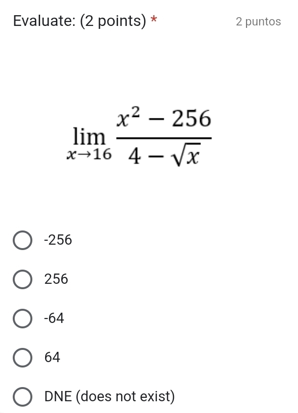 Evaluate: (2 points) * 2 puntos
limlimits _xto 16 (x^2-256)/4-sqrt(x) 
-256
256
-64
64
DNE (does not exist)