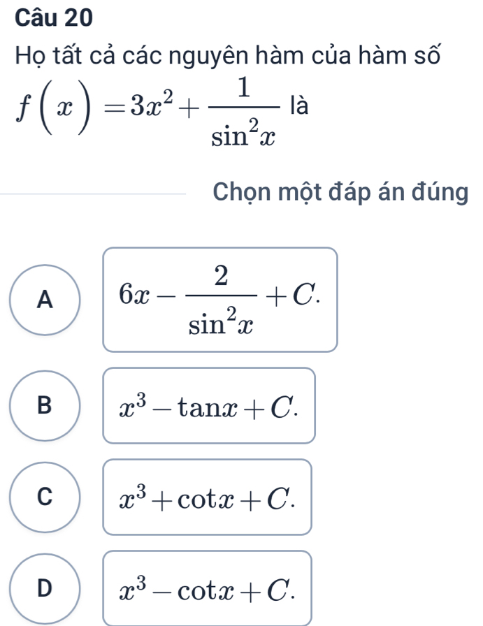 Họ tất cả các nguyên hàm của hàm số
f(x)=3x^2+ 1/sin^2x  là
Chọn một đáp án đúng
A 6x- 2/sin^2x +C.
B x^3-tan x+C.
C x^3+cot x+C.
D x^3-cot x+C.