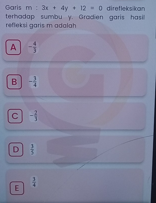 Garis m:3x+4y+12=0 direfleksikan
terhadap sumbu y. Gradien garis hasil
refleksi garis m adalah
A - 4/3 
B - 3/4 
C - 2/3 
D  3/5 
E
 3/4 