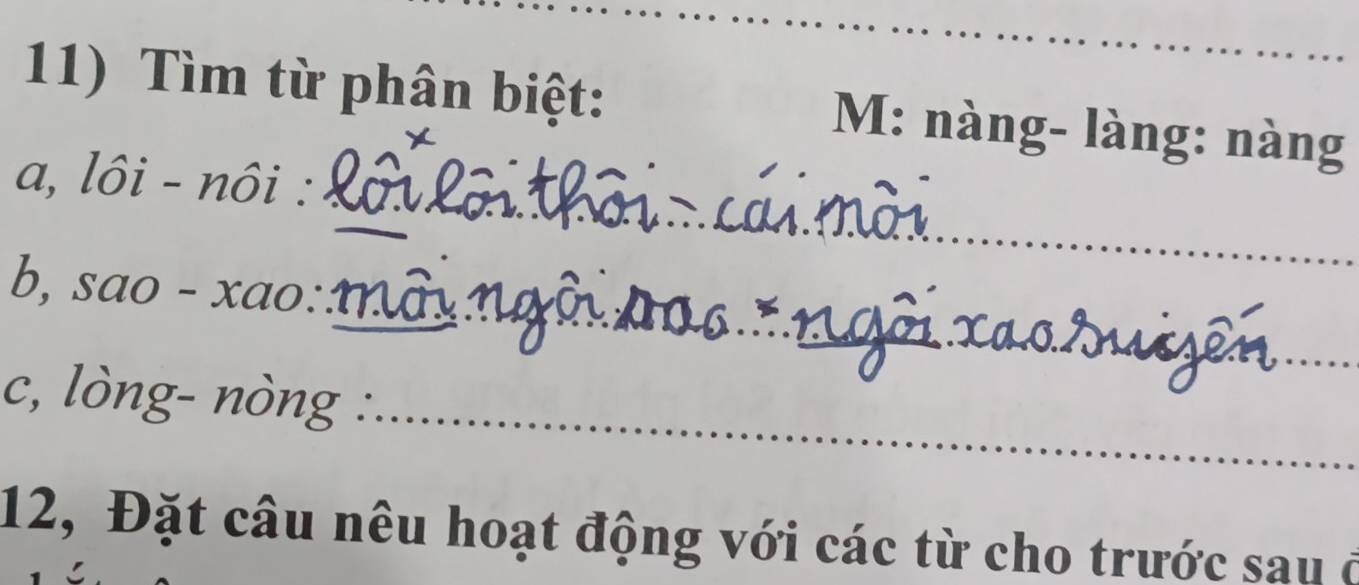 Tìm từ phân biệt: M: nàng- làng: nàng 
_ 
_ 
a, lôi - nôi :_ 
_ 
b, sao - xao: 
c, lòng- nòng : 
_ 
12, Đặt câu nêu hoạt động với các từ cho trước sau ở