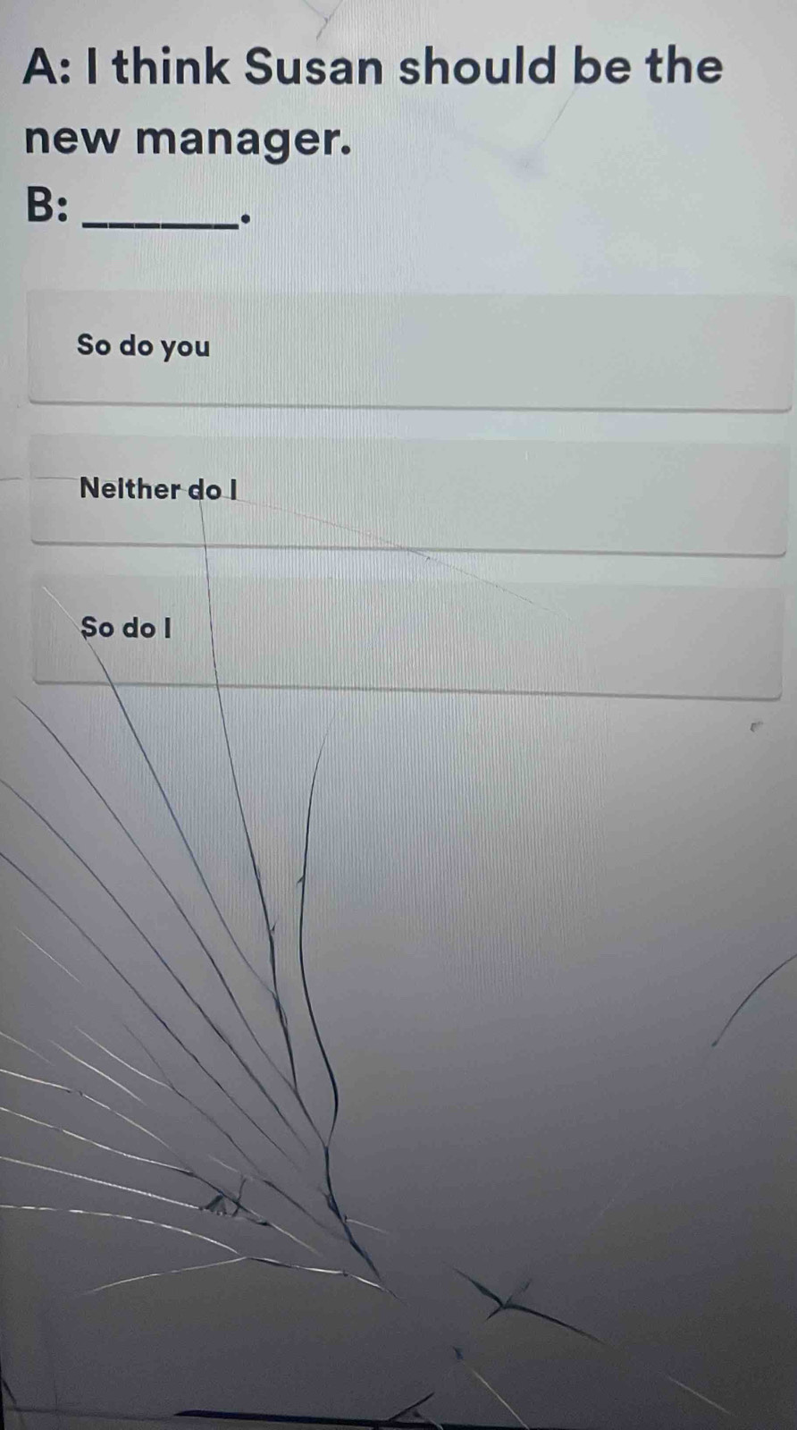 A: I think Susan should be the
new manager.
B:_
So do you
Neither do I
So do I