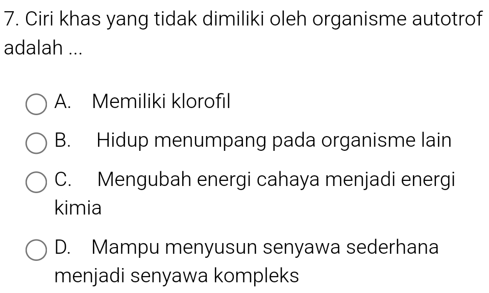 Ciri khas yang tidak dimiliki oleh organisme autotrof
adalah ...
A. Memiliki klorofil
B. Hidup menumpang pada organisme lain
C. Mengubah energi cahaya menjadi energi
kimia
D. Mampu menyusun senyawa sederhana
menjadi senyawa kompleks