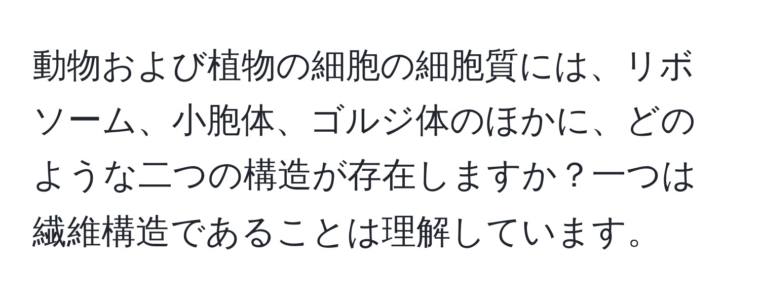 動物および植物の細胞の細胞質には、リボソーム、小胞体、ゴルジ体のほかに、どのような二つの構造が存在しますか？一つは繊維構造であることは理解しています。